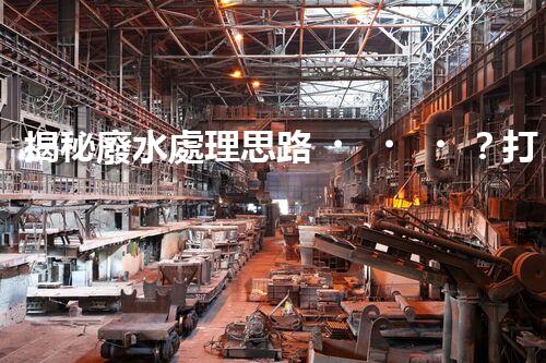 揭秘廢水處理思路？打造綠色以后！